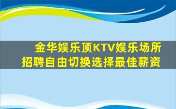 金华娱乐顶KTV娱乐场所招聘自由切换选择最佳薪资